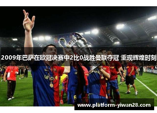 2009年巴萨在欧冠决赛中2比0战胜曼联夺冠 重现辉煌时刻
