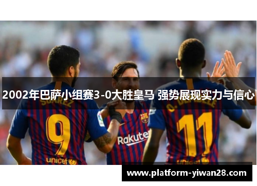 2002年巴萨小组赛3-0大胜皇马 强势展现实力与信心