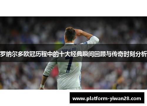 罗纳尔多欧冠历程中的十大经典瞬间回顾与传奇时刻分析