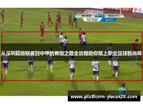 从深圳超级联赛到中甲的晋级之路全攻略助你踏上职业足球新高峰