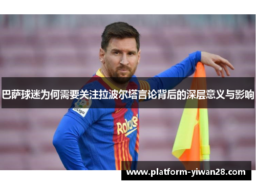 巴萨球迷为何需要关注拉波尔塔言论背后的深层意义与影响