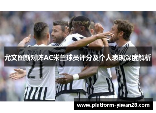 尤文图斯对阵AC米兰球员评分及个人表现深度解析