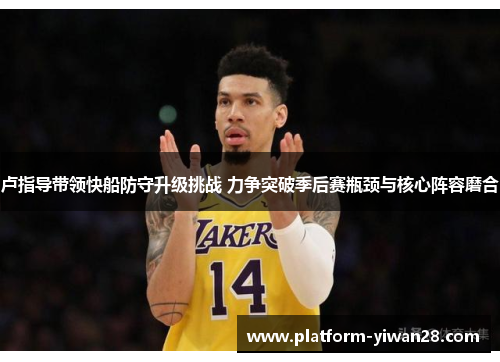 卢指导带领快船防守升级挑战 力争突破季后赛瓶颈与核心阵容磨合